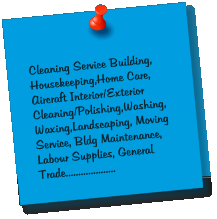 Cleaning Service Building, Housekeeping,Home Care, Aircraft Interior/Exterior Cleaning/Polishing,Washing,Waxing,Landscaping, Moving Service, Bldg Maintenance, Labour Supplies, General Trade....................