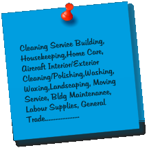 Cleaning Service Building, Housekeeping,Home Care, Aircraft Interior/Exterior Cleaning/Polishing,Washing,Waxing,Landscaping, Moving Service, Bldg Maintenance, Labour Supplies, General Trade....................