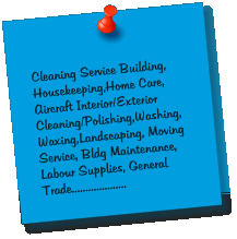 Cleaning Service Building, Housekeeping,Home Care, Aircraft Interior/Exterior Cleaning/Polishing,Washing,Waxing,Landscaping, Moving Service, Bldg Maintenance, Labour Supplies, General Trade....................