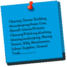 Cleaning Service Building, Housekeeping,Home Care, Aircraft Interior/Exterior Cleaning/Polishing,Washing,Waxing,Landscaping, Moving Service, Bldg Maintenance, Labour Supplies, General Trade....................