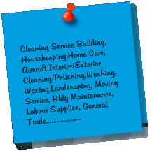 Cleaning Service Building, Housekeeping,Home Care, Aircraft Interior/Exterior Cleaning/Polishing,Washing,Waxing,Landscaping, Moving Service, Bldg Maintenance, Labour Supplies, General Trade....................