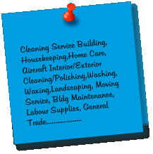 Cleaning Service Building, Housekeeping,Home Care, Aircraft Interior/Exterior Cleaning/Polishing,Washing,Waxing,Landscaping, Moving Service, Bldg Maintenance, Labour Supplies, General Trade....................