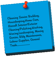 Cleaning Service Building, Housekeeping,Home Care, Aircraft Interior/Exterior Cleaning/Polishing,Washing,Waxing,Landscaping, Moving Service, Bldg Maintenance, Labour Supplies, General Trade....................